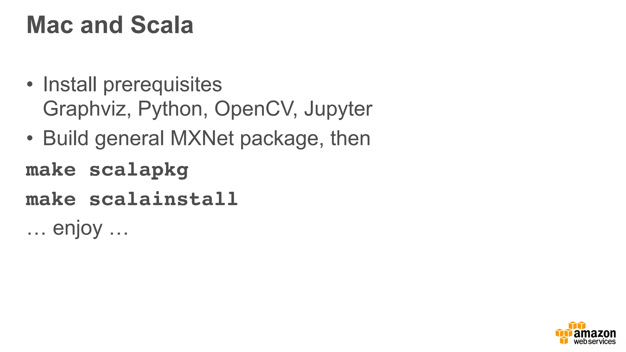 Mac and Scala
• Install prerequisites 
Graphviz, Python, OpenCV, Jupyter
• Build general MXNet package, then
make scalapkg
make scalainstall
… enjoy …
 