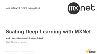 © 2016, Amazon Web Services, Inc. or its Affiliates. All rights reserved.
Mu Li, Alex Smola and Joseph Spisak
AWS Machine Learning
Scaling Deep Learning with MXNet
Wifi: IMPACT DEEP / deep2017
 