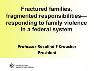 Fractured families,
fragmented responsibilities—
responding to family violence
in a federal system
Professor Rosalind F Croucher
President
1
 