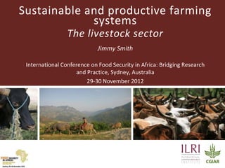 Sustainable and productive farming
             systems
                 The livestock sector
                             Jimmy Smith

 International Conference on Food Security in Africa: Bridging Research
                    and Practice, Sydney, Australia
                        29-30 November 2012
 