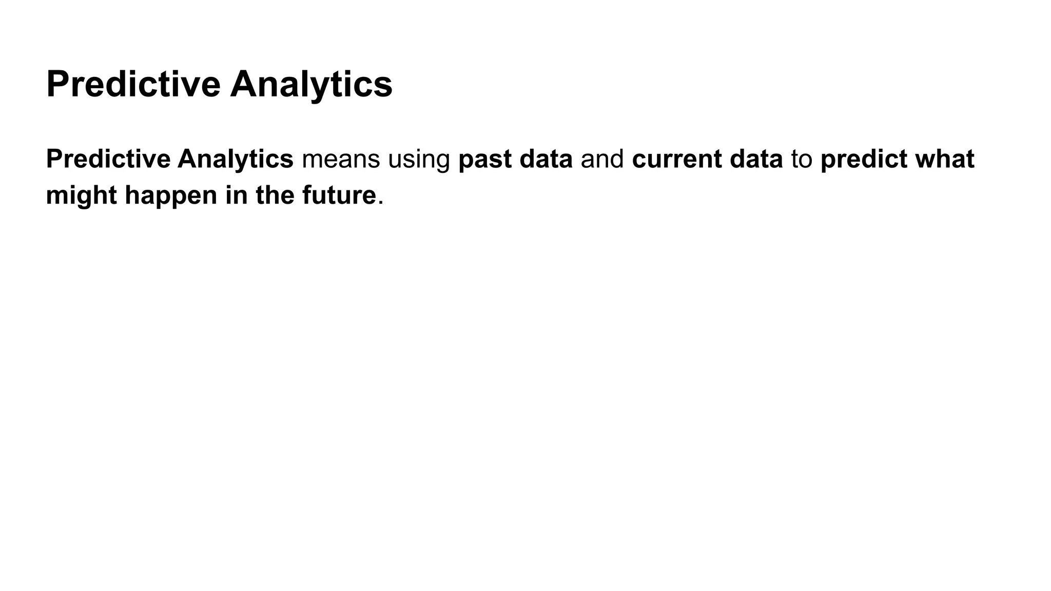 Predictive Analytics
Predictive Analytics means using past data and current data to predict what
might happen in the future.
 