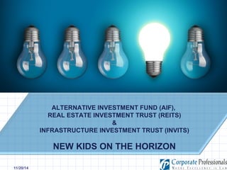 11/20/14 
ALTERNATIVE INVESTMENT FUND (AIF), 
REAL ESTATE INVESTMENT TRUST (REITS) 
& 
INFRASTRUCTURE INVESTMENT TRUST (INVITS) 
NEW KIDS ON THE HORIZON 
 