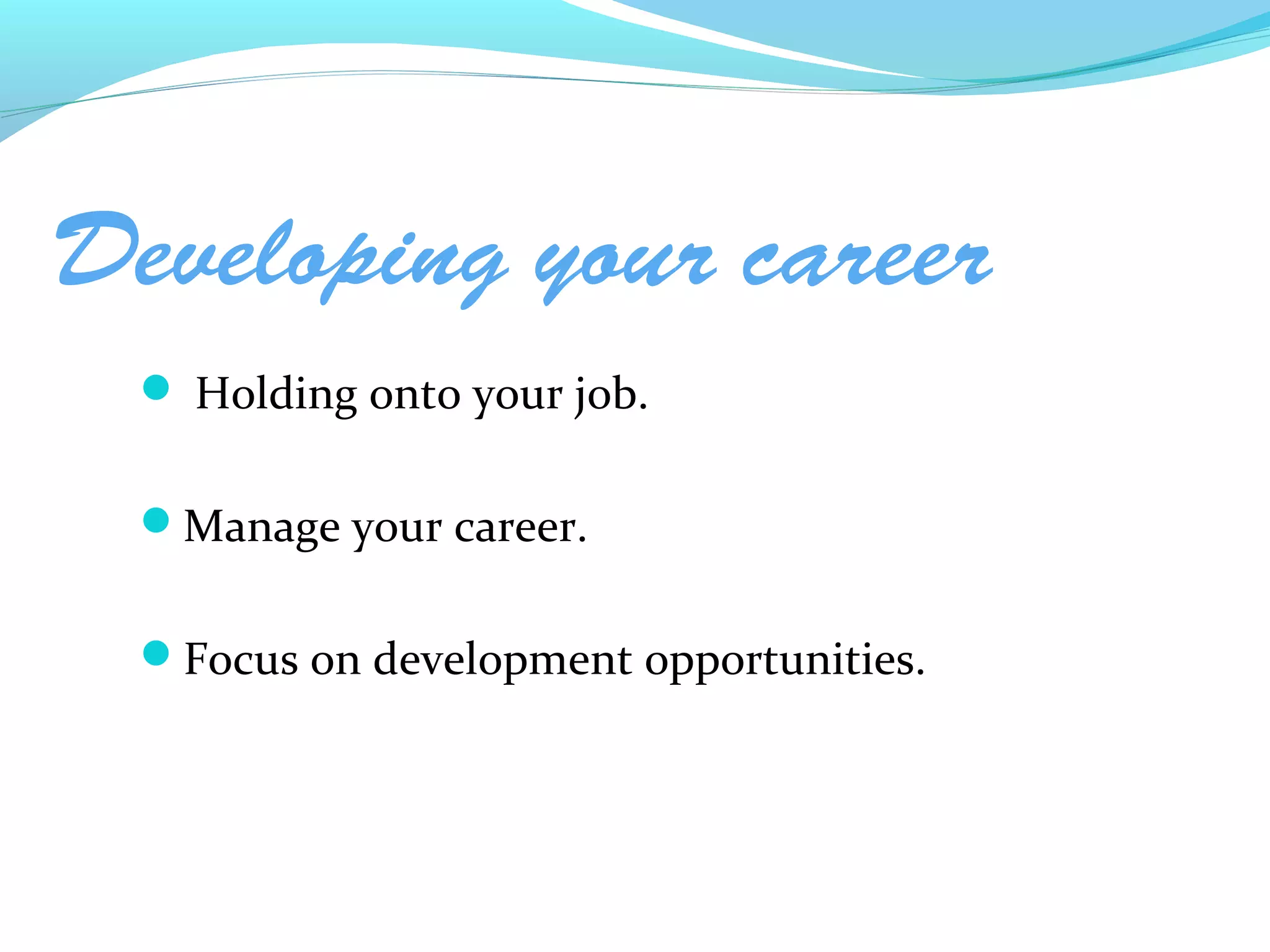 Developing your career
  Holding onto your job.


 Manage your career.


 Focus on development opportunities.
 