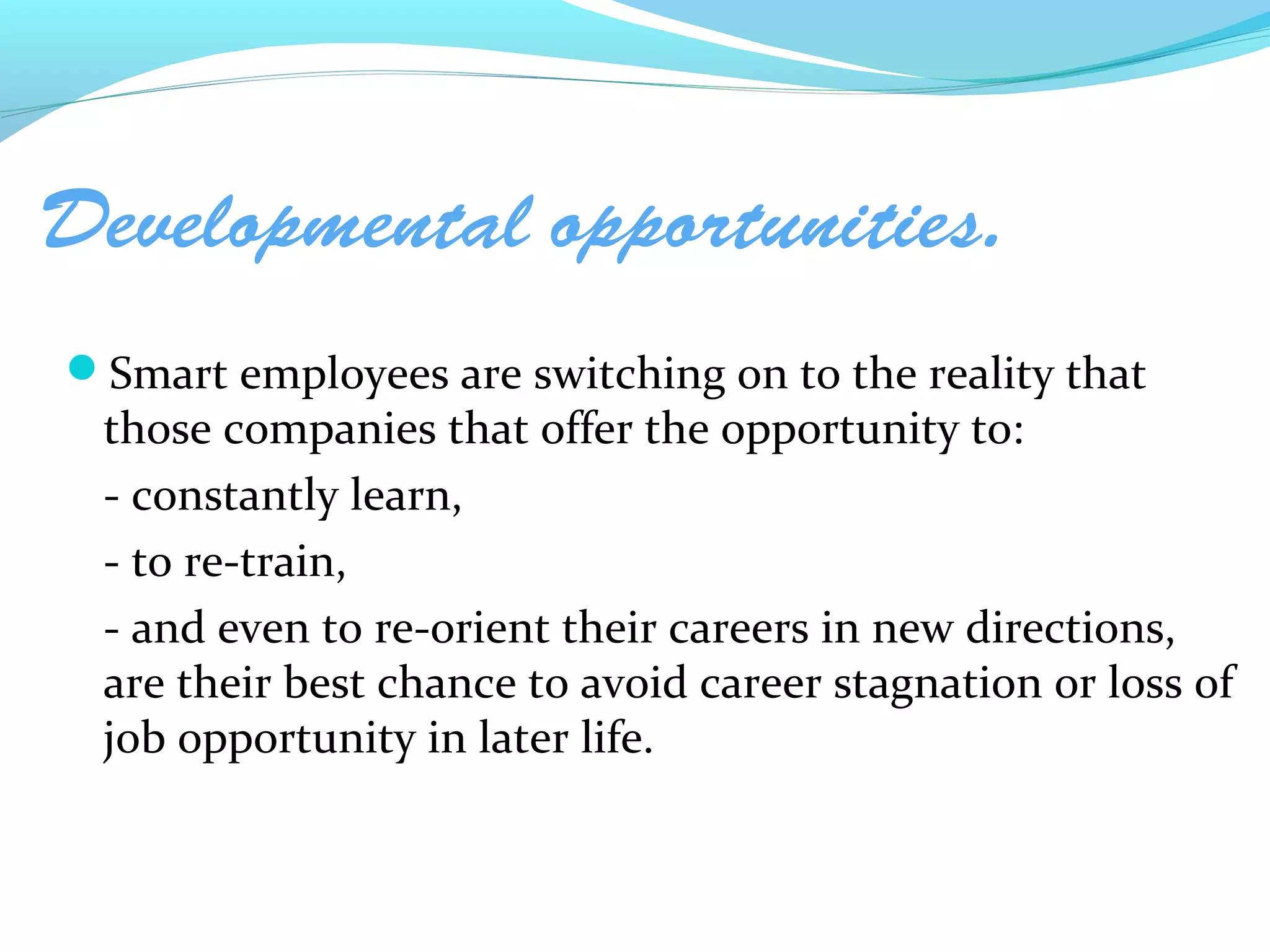 Developmental opportunities.
Smart employees are switching on to the reality that
 those companies that offer the opportunity to:
 - constantly learn,
 - to re-train,
 - and even to re-orient their careers in new directions,
 are their best chance to avoid career stagnation or loss of
 job opportunity in later life.
 