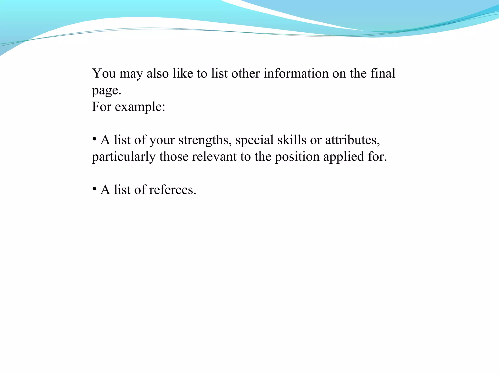 You may also like to list other information on the final
page.
For example:

• A list of your strengths, special skills or attributes,
particularly those relevant to the position applied for.

• A list of referees.
 