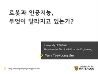 Terry Taewoong Um (terry.t.um@gmail.com)
University of Waterloo
Department of Electrical & Computer Engineering
Terry Taewoong Um
로봇과 인공지능,
무엇이 달라지고 있는가?
1
 