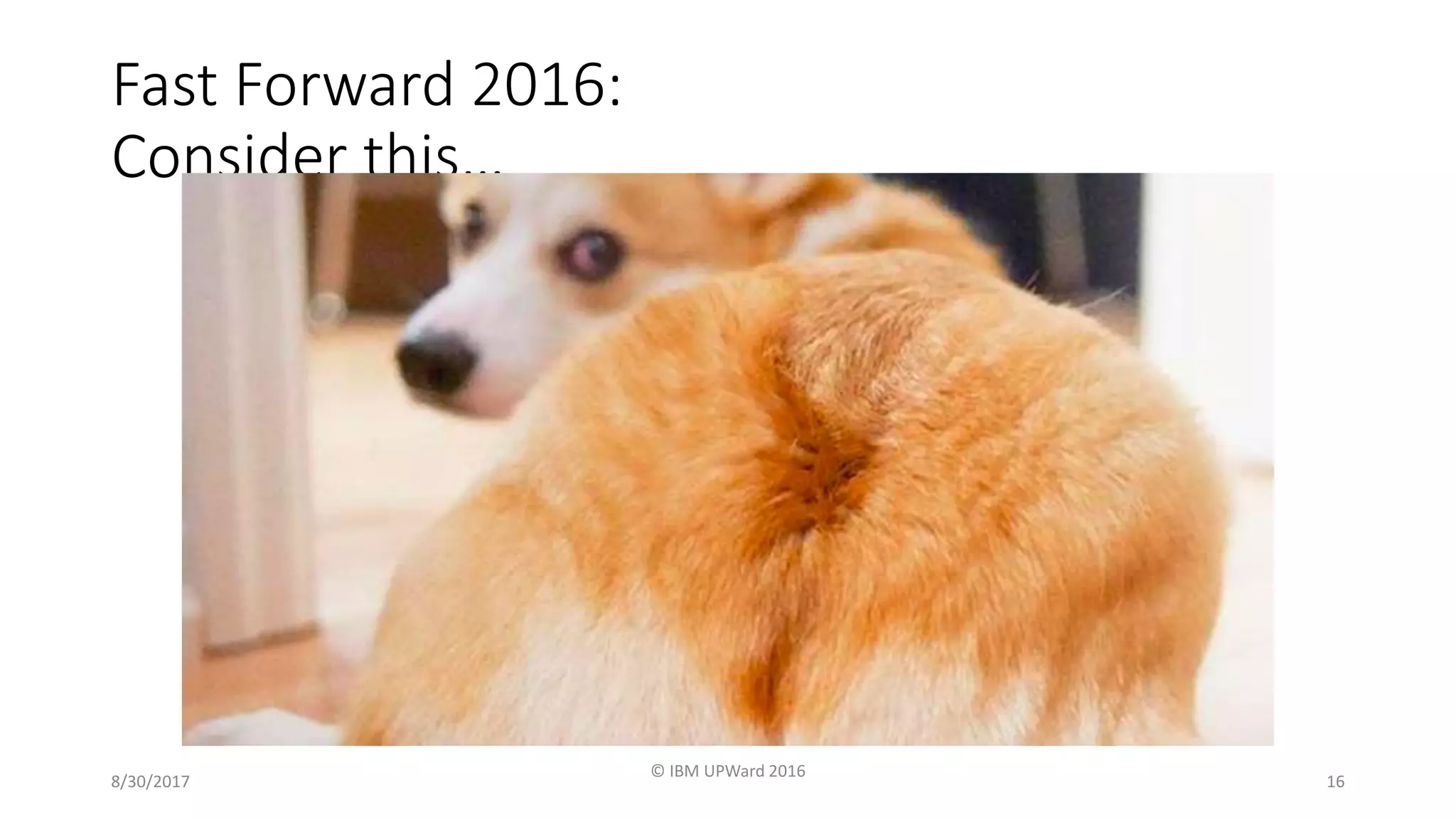 8/30/2017
© IBM UPWard 2016
16
Fast Forward 2016:
Consider this…
 