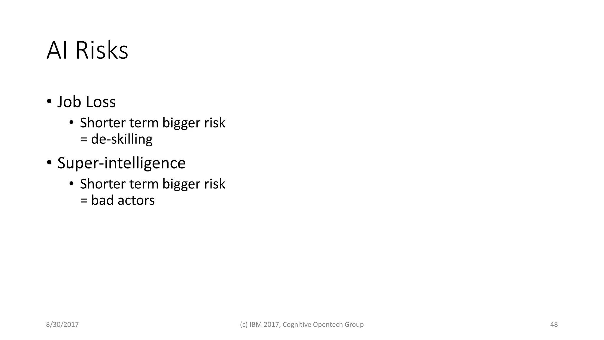 AI Risks
• Job Loss
• Shorter term bigger risk
= de-skilling
• Super-intelligence
• Shorter term bigger risk
= bad actors
8/30/2017 (c) IBM 2017, Cognitive Opentech Group 48
 