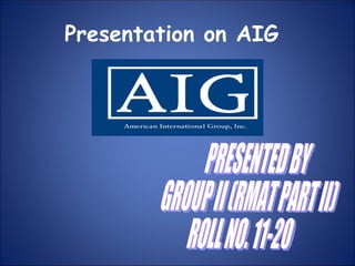 Presentation on AIG PRESENTED BY GROUP II (RMAT PART II) ROLL NO. 11-20 