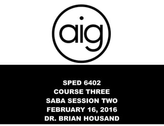 SPED 6402
COURSE THREE
SABA SESSION TWO
FEBRUARY 16, 2016
DR. BRIAN HOUSAND
 