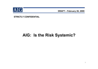 DRAFT – February 26, 2009

STRICTLY CONFIDENTIAL




       AIG: Is the Risk Systemic?
 