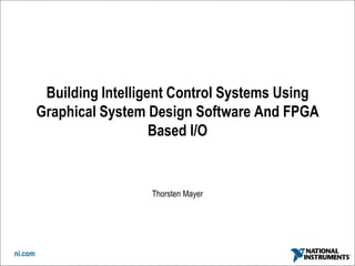 Building Intelligent Control Systems Using
         Graphical System Design Software And FPGA
                            Based I/O


                          Thorsten Mayer




ni.com
 
