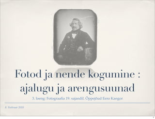 Fotod ja nende kogumine :
         ajalugu ja arengusuunad
                   3. loeng: Fotograaﬁa 19. sajandil. Õppejõud Eero Kangor

8. Veebruar 2010


                                                                             1
 