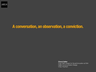 A conversation, an observation, a conviction.




                             Cheryl Heller
                             Chair, MFA Design for Social Innovation at SVA
                             Heller Communication Design
                             Chair, PopTech
                                                                              1
 