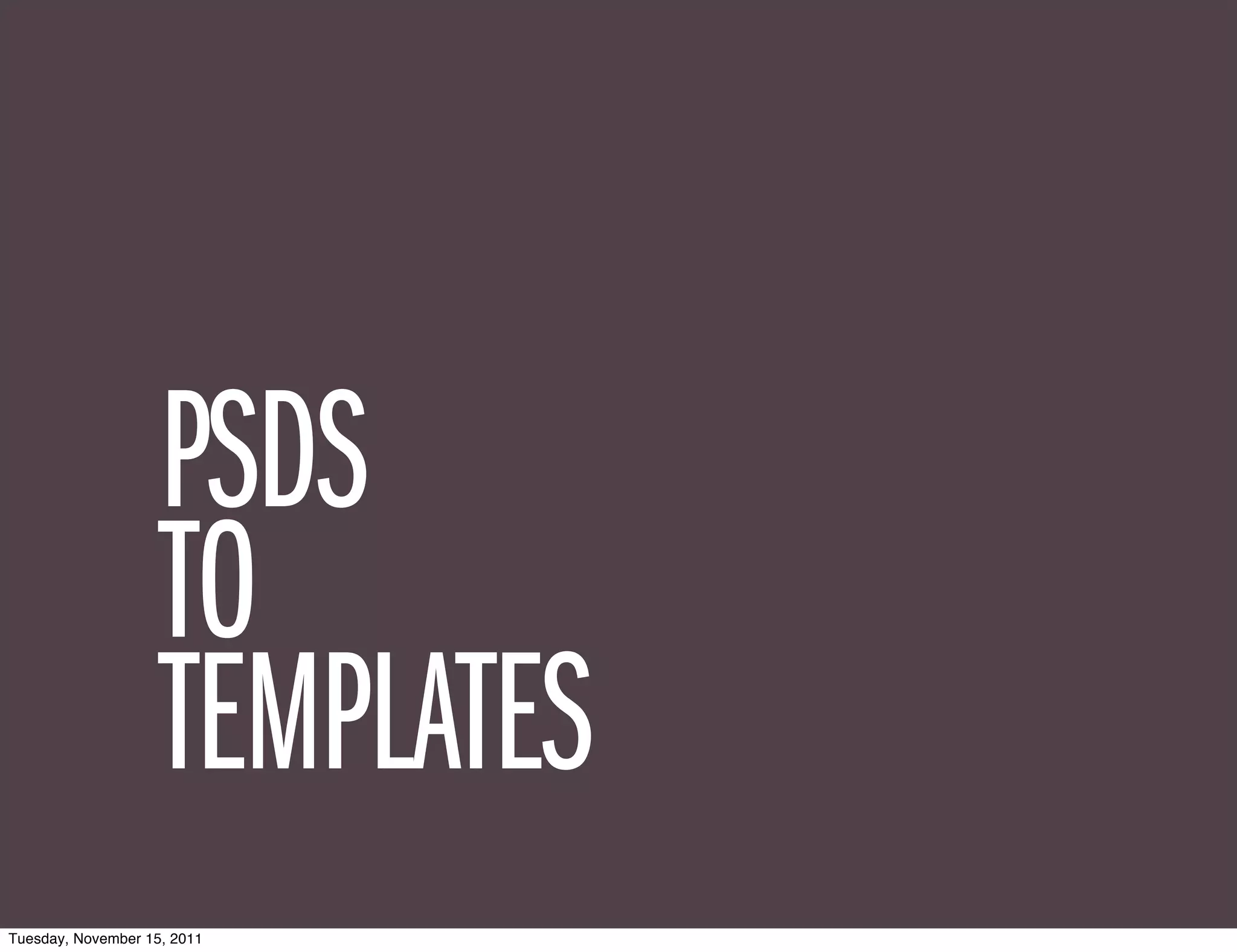 PSDS
                    TO
                    TEMPLATES
Tuesday, November 15, 2011
 