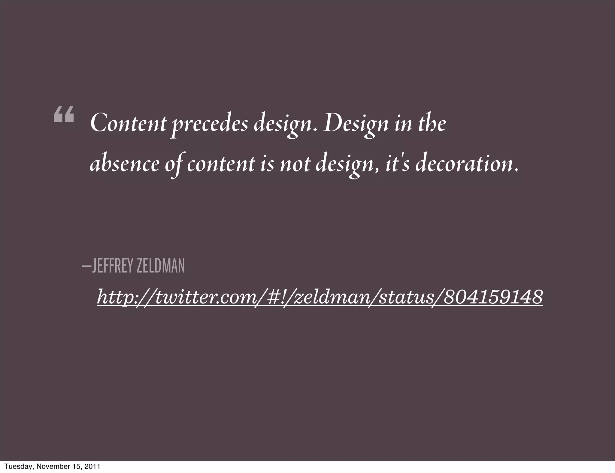 “         Content precedes design. Design in the
                      absence of content is not design, it's decoration.


                    —JEFFREY ZELDMAN
                        http://twitter.com/#!/zeldman/status/804159148




Tuesday, November 15, 2011
 