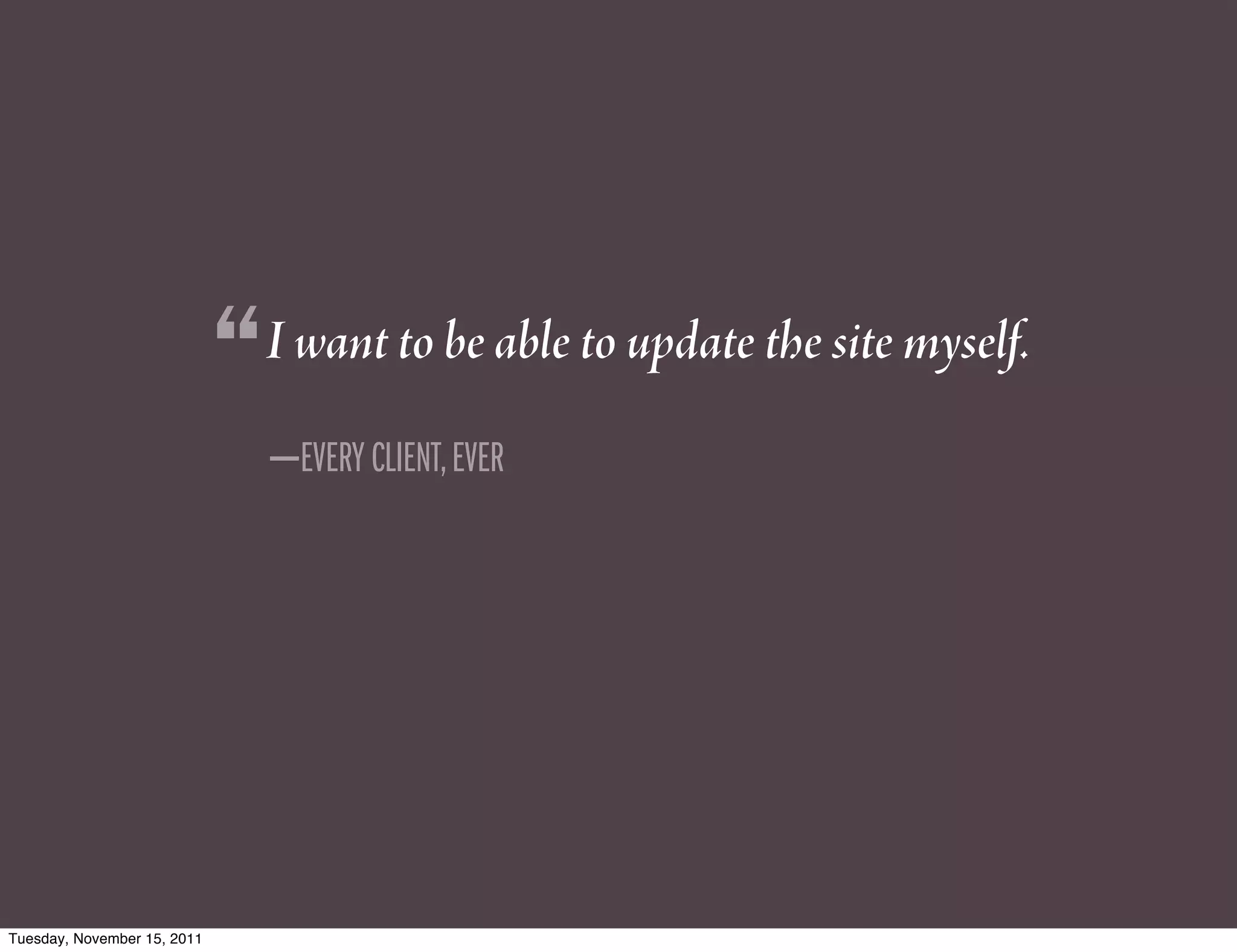 “   I want to be able to update the site myself.
                                 —EVERY CLIENT, EVER




Tuesday, November 15, 2011
 