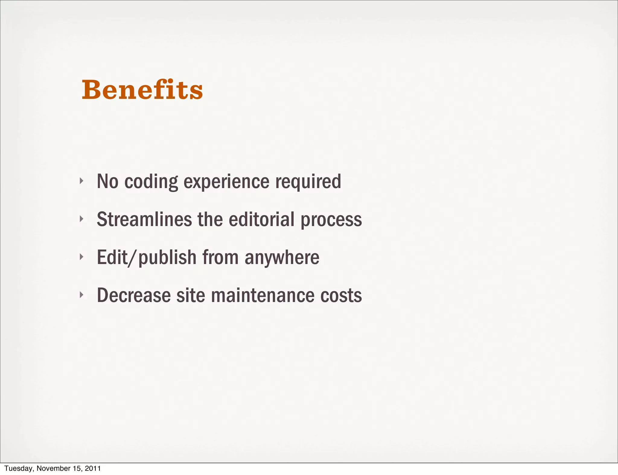Benefits

                   ‣    No coding experience required
                   ‣    Streamlines the editorial process
                   ‣    Edit/publish from anywhere
                   ‣    Decrease site maintenance costs




Tuesday, November 15, 2011
 