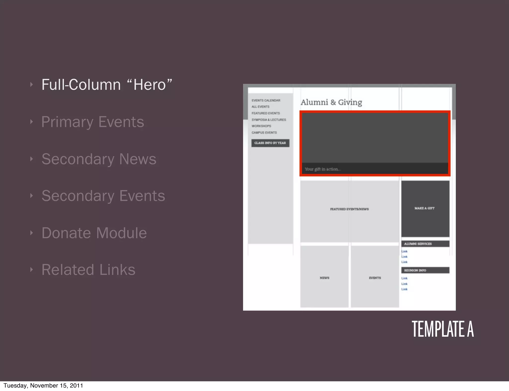 ‣   Full-Column “Hero”

        ‣   Primary Events

        ‣   Secondary News

        ‣   Secondary Events

        ‣   Donate Module

        ‣   Related Links


                                 TEMPLATE A

Tuesday, November 15, 2011
 