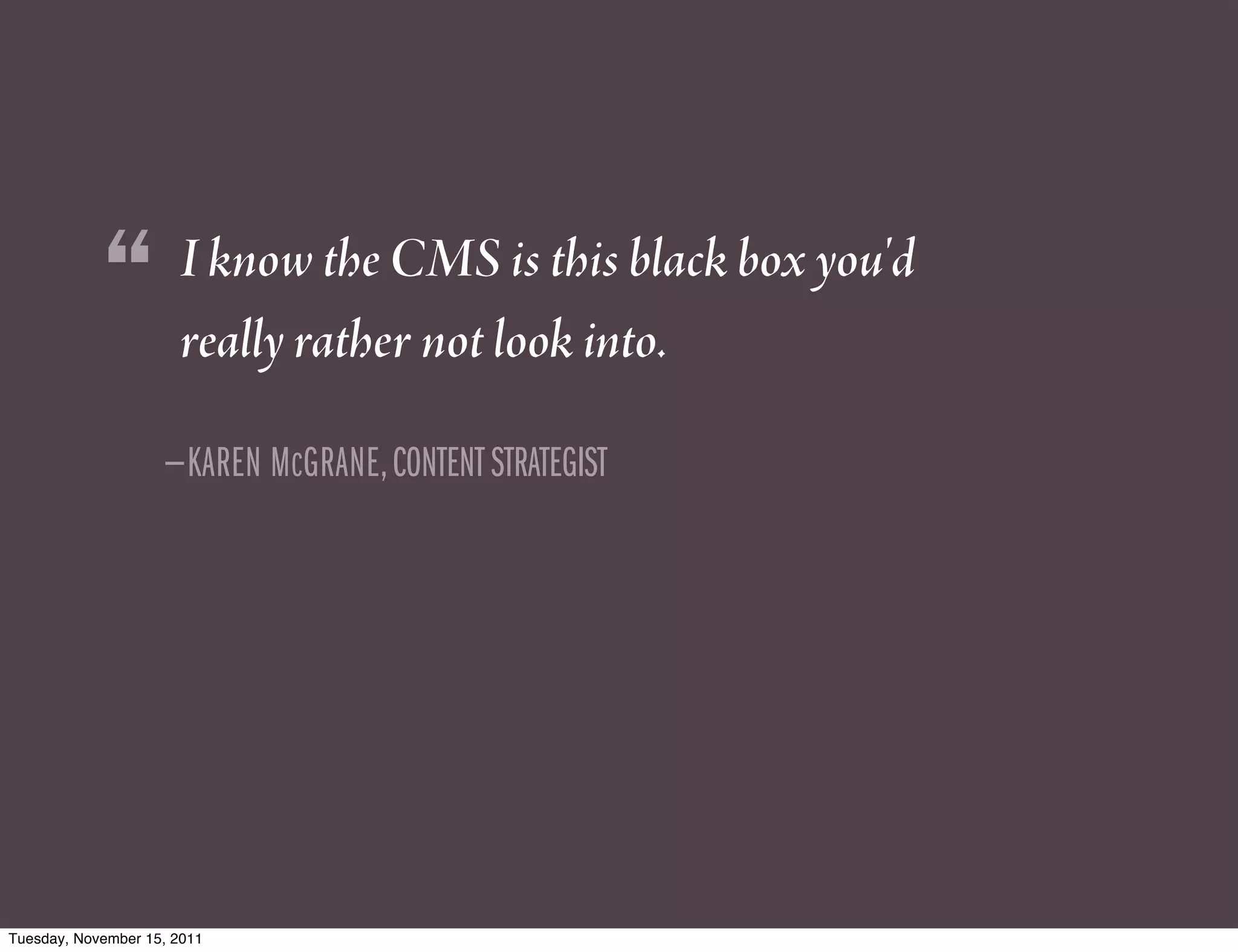 “         I know the CMS is this black box you'd
                      really rather not look into.

                    —KAREN MCGRANE, CONTENT STRATEGIST




Tuesday, November 15, 2011
 