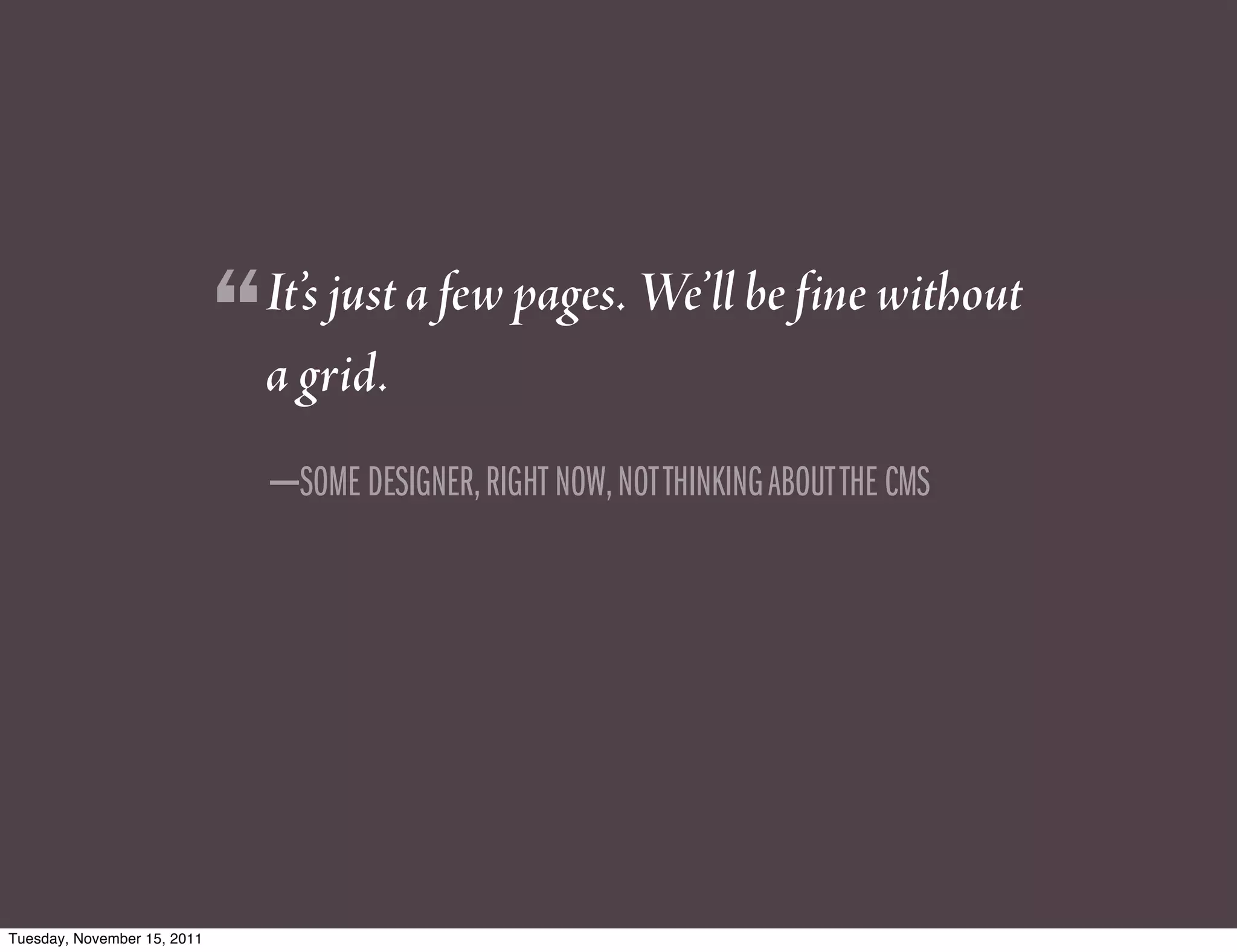 It’s just a few pages. We’ll be fine without
                             “   a grid.
                                 —SOME DESIGNER, RIGHT NOW, NOT THINKING ABOUT THE CMS




Tuesday, November 15, 2011
 