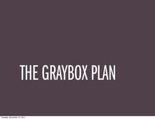THE GRAYBOX PLAN
Tuesday, November 15, 2011
 