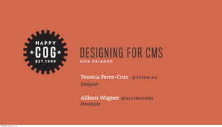 DESIGNING FOR CMS
                           AIGA ORLANDO



                           Yesenia Perez-Cruz     @YESENIAA

                           Designer


                           Allison Wagner   @ A L L I WA G N E R
                           Developer



Thursday, January 17, 13
 