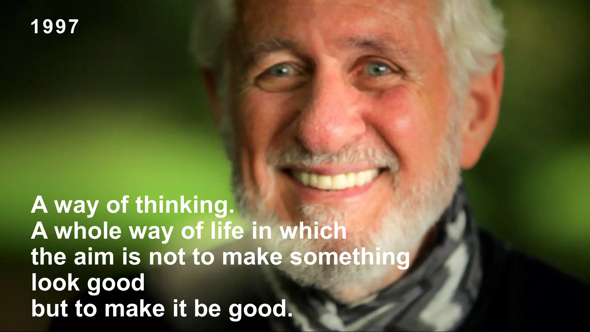 A way of thinking.
A whole way of life in which
the aim is not to make something
look good
but to make it be good.
1997
 