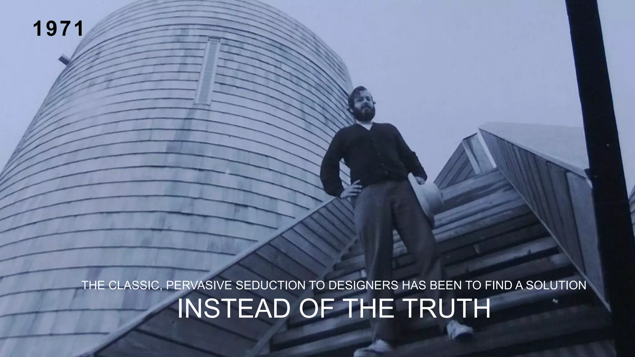 THE CLASSIC, PERVASIVE SEDUCTION TO DESIGNERS HAS BEEN TO FIND A SOLUTION
INSTEAD OF THE TRUTH
1971
 