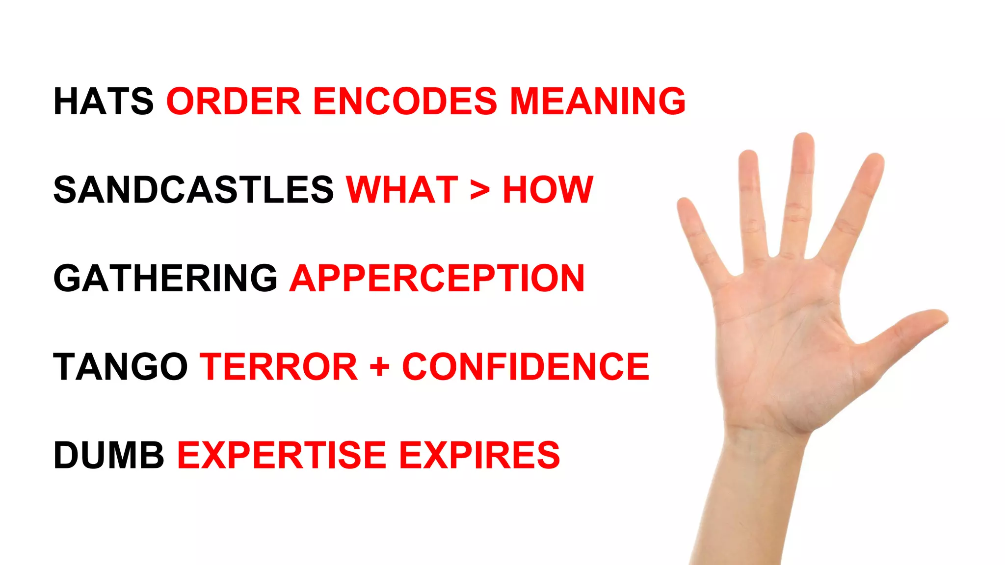 DUMB EXPERTISE EXPIRES
TANGO TERROR + CONFIDENCE
GATHERING APPERCEPTION
SANDCASTLES WHAT > HOW
HATS ORDER ENCODES MEANING
 