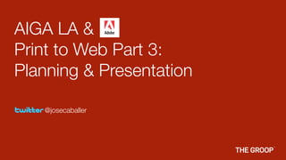 AIGA LA &
Print to Web Part 3:
Planning & Presentation

   @josecaballer
 