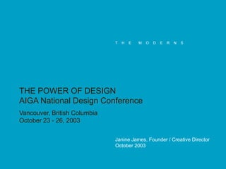 T

H

E

M

O

D

E

R

N

S

THE POWER OF DESIGN
AIGA National Design Conference
Vancouver, British Columbia
October 23 - 26, 2003
Janine James, Founder / Creative Director
October 2003

 