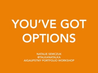 YOU’VE GOT
OPTIONS
NATALIE SEMCZUK
@TALKANATALKA
AIGAUPSTNY PORTFOLIO WORKSHOP
 