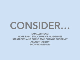 CONSIDER…
SMALLER TEAM
MORE RIGID STRUCTURE OR GUIDELINES
STRATEGIES AND FOCUS MAY CHANGE SUDDENLY
ACCOUNTABILITY
SHOWING ...