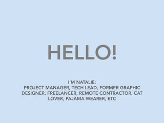 HELLO!
I’M NATALIE:
PROJECT MANAGER, TECH LEAD, FORMER GRAPHIC
DESIGNER, FREELANCER, REMOTE CONTRACTOR, CAT
LOVER, PAJAMA ...