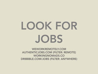 LOOK FOR
JOBS
WEWORKREMOTELY.COM
AUTHENTICJOBS.COM (FILTER: REMOTE)
WORKINGNOMADS.CO
DRIBBBLE.COM/JOBS (FILTER: ANYWHERE)
 
