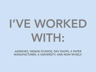 I’VE WORKED
WITH:
AGENCIES, DESIGN STUDIOS, DEV SHOPS, A PAPER
MANUFACTURER, A UNIVERSITY, AND NOW MYSELF.
 