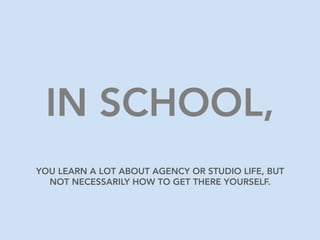 IN SCHOOL,
YOU LEARN A LOT ABOUT AGENCY OR STUDIO LIFE, BUT
NOT NECESSARILY HOW TO GET THERE YOURSELF.
 