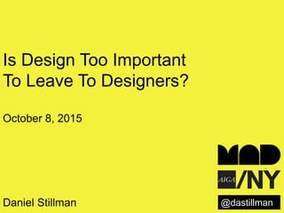 @dastillman
Is Design Too Important
To Leave To Designers?
October 8, 2015
Daniel Stillman
 