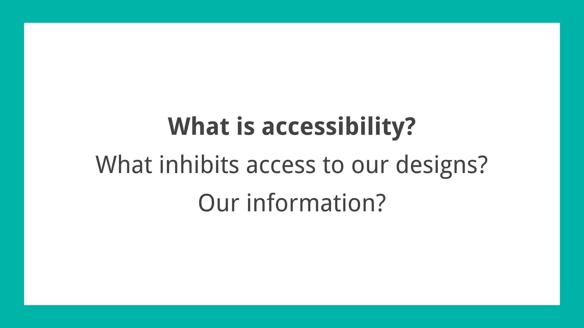 What is accessibility?
What inhibits access to our designs?
Our information?
 