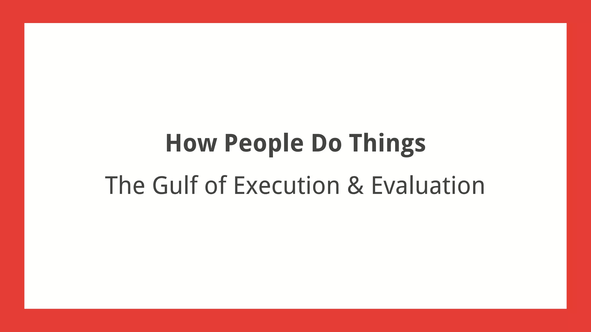 How People Do Things
The Gulf of Execution & Evaluation
 