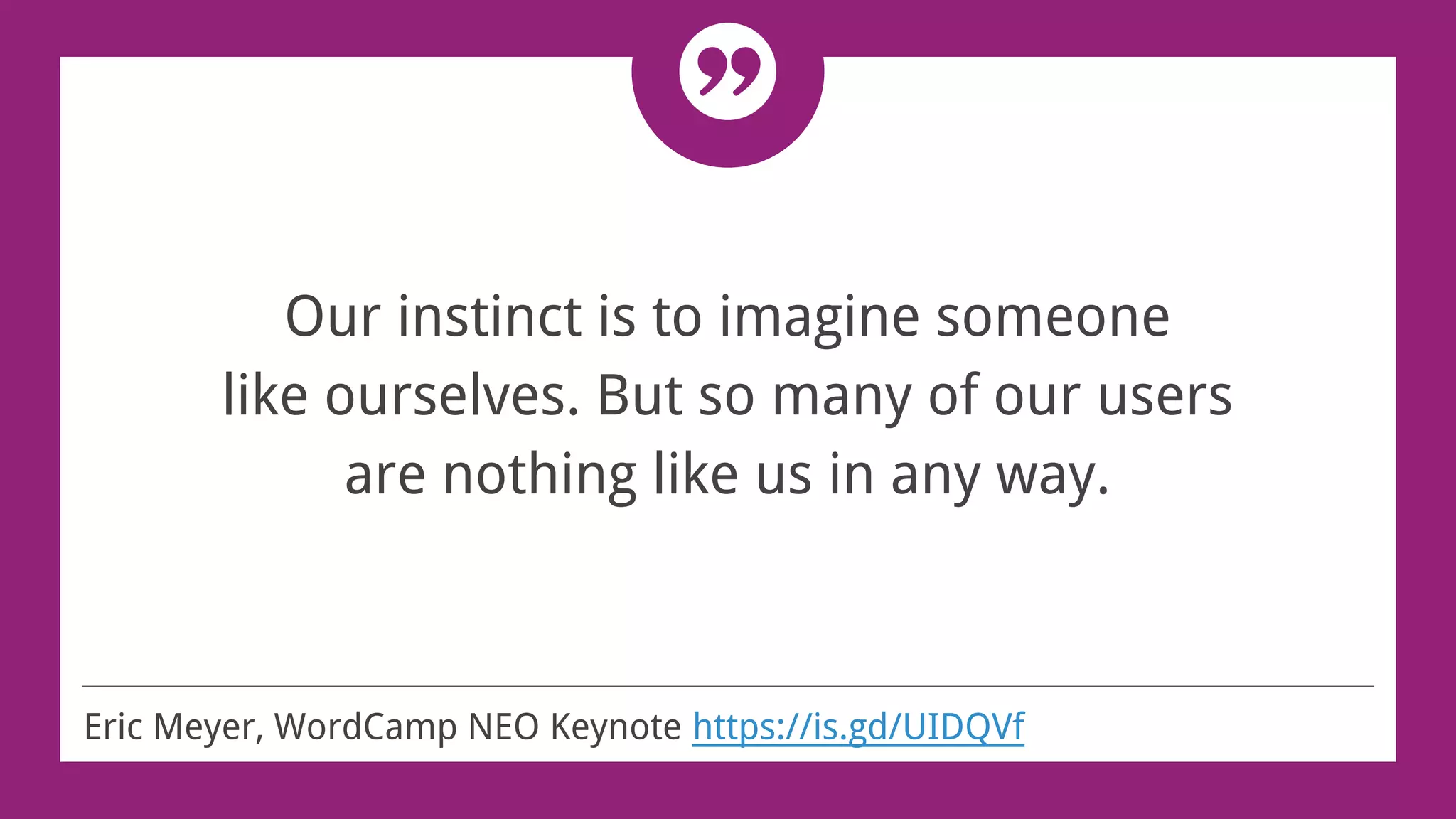 Our instinct is to imagine someone
like ourselves. But so many of our users
are nothing like us in any way.
Eric Meyer, WordCamp NEO Keynote https://is.gd/UIDQVf
 