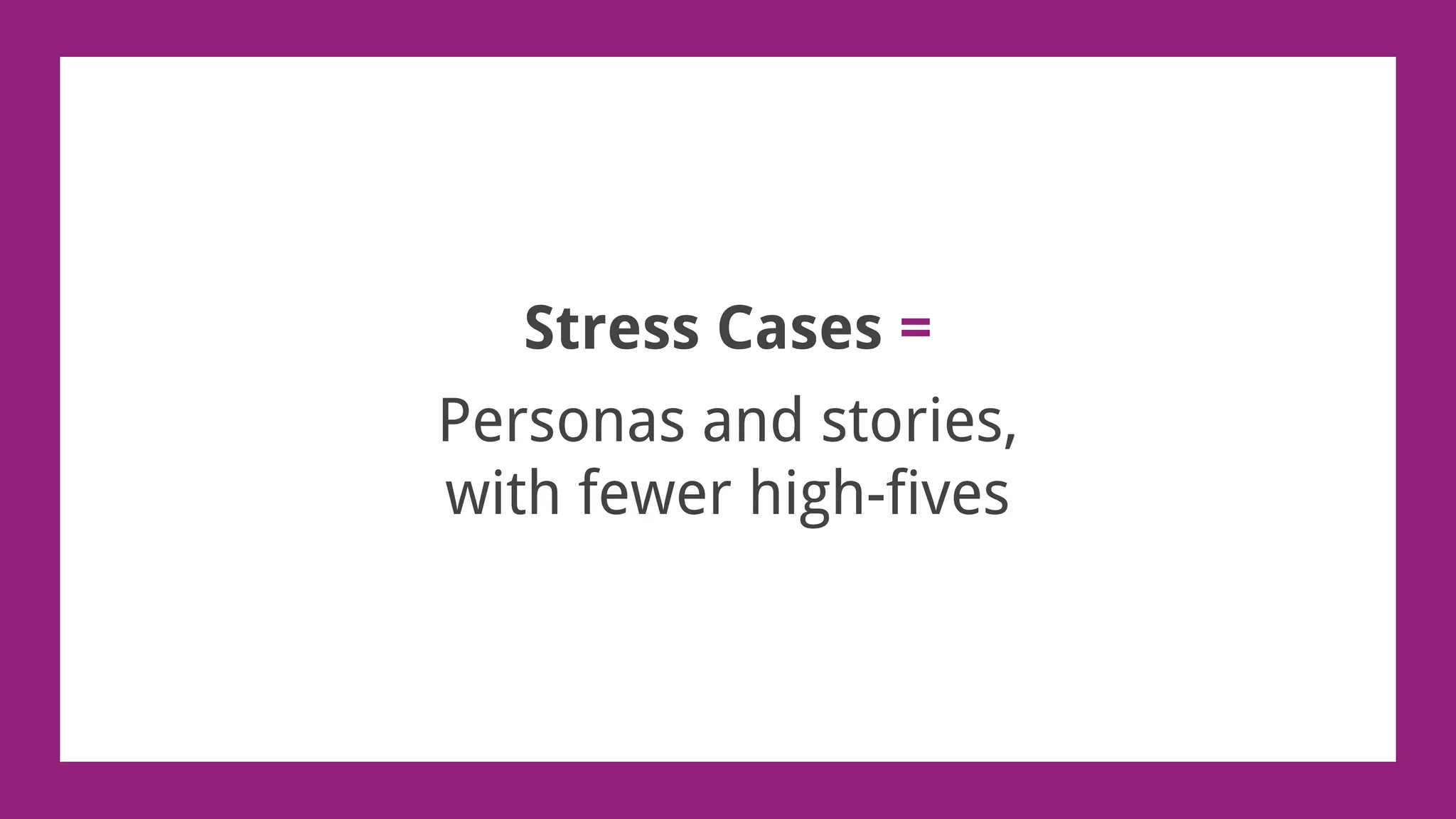 Stress Cases =
Personas and stories,
with fewer high-fives
 