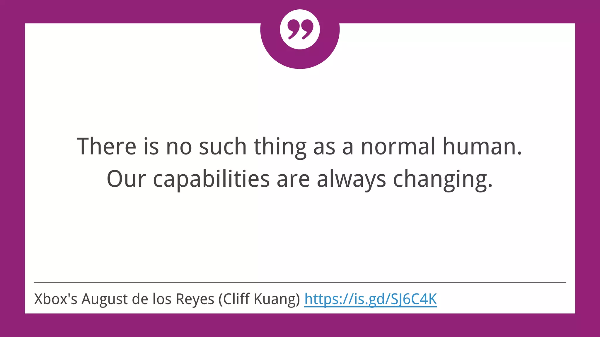 There is no such thing as a normal human.
Our capabilities are always changing.
Xbox's August de los Reyes (Cliff Kuang) https://is.gd/SJ6C4K
 