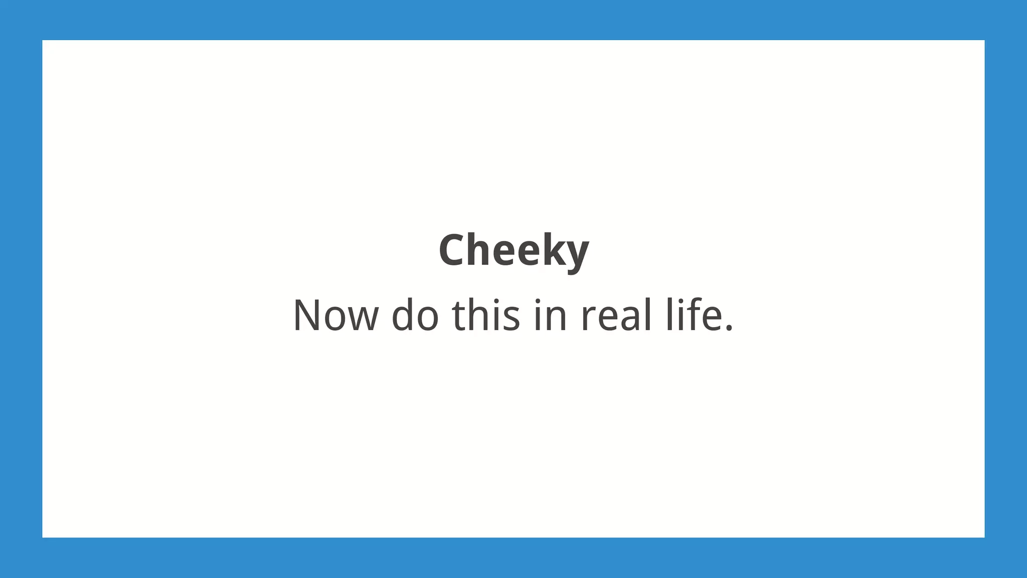 Cheeky
Now do this in real life.
 