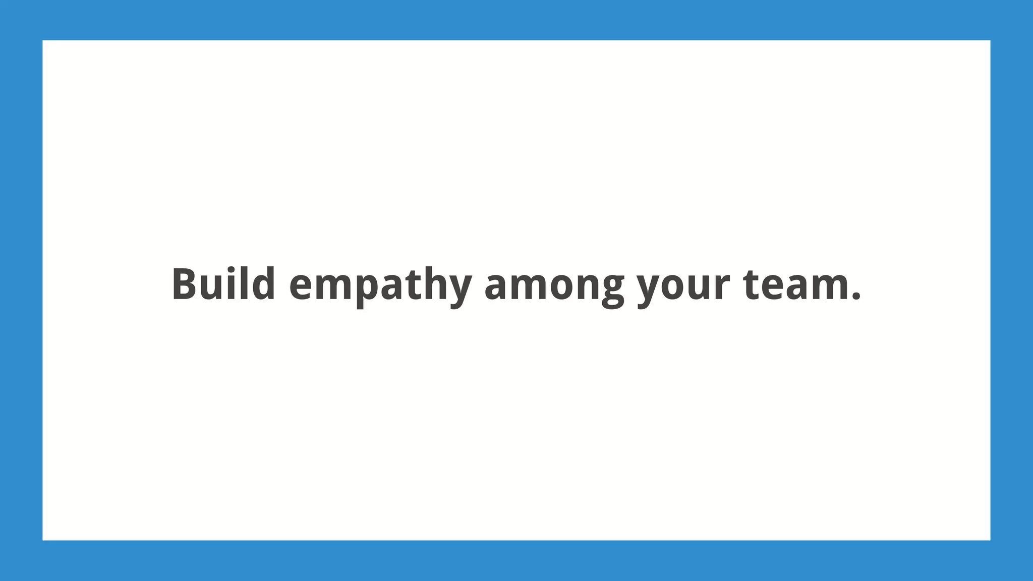 Build empathy among your team.
 