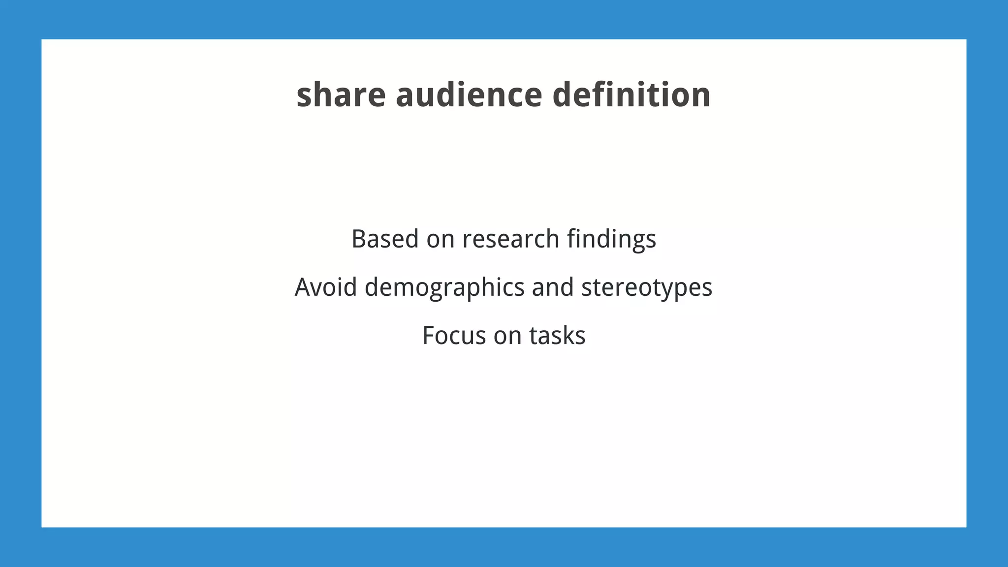 share audience definition
Based on research findings
Avoid demographics and stereotypes
Focus on tasks
 