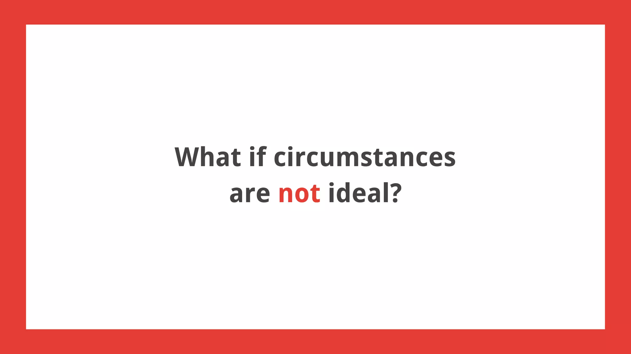 What if circumstances
are not ideal?
 