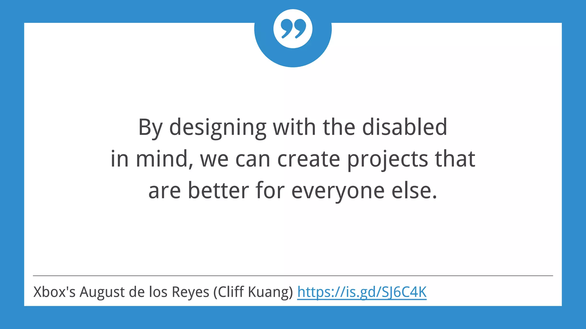 By designing with the disabled
in mind, we can create projects that
are better for everyone else.
Xbox's August de los Reyes (Cliff Kuang) https://is.gd/SJ6C4K
 