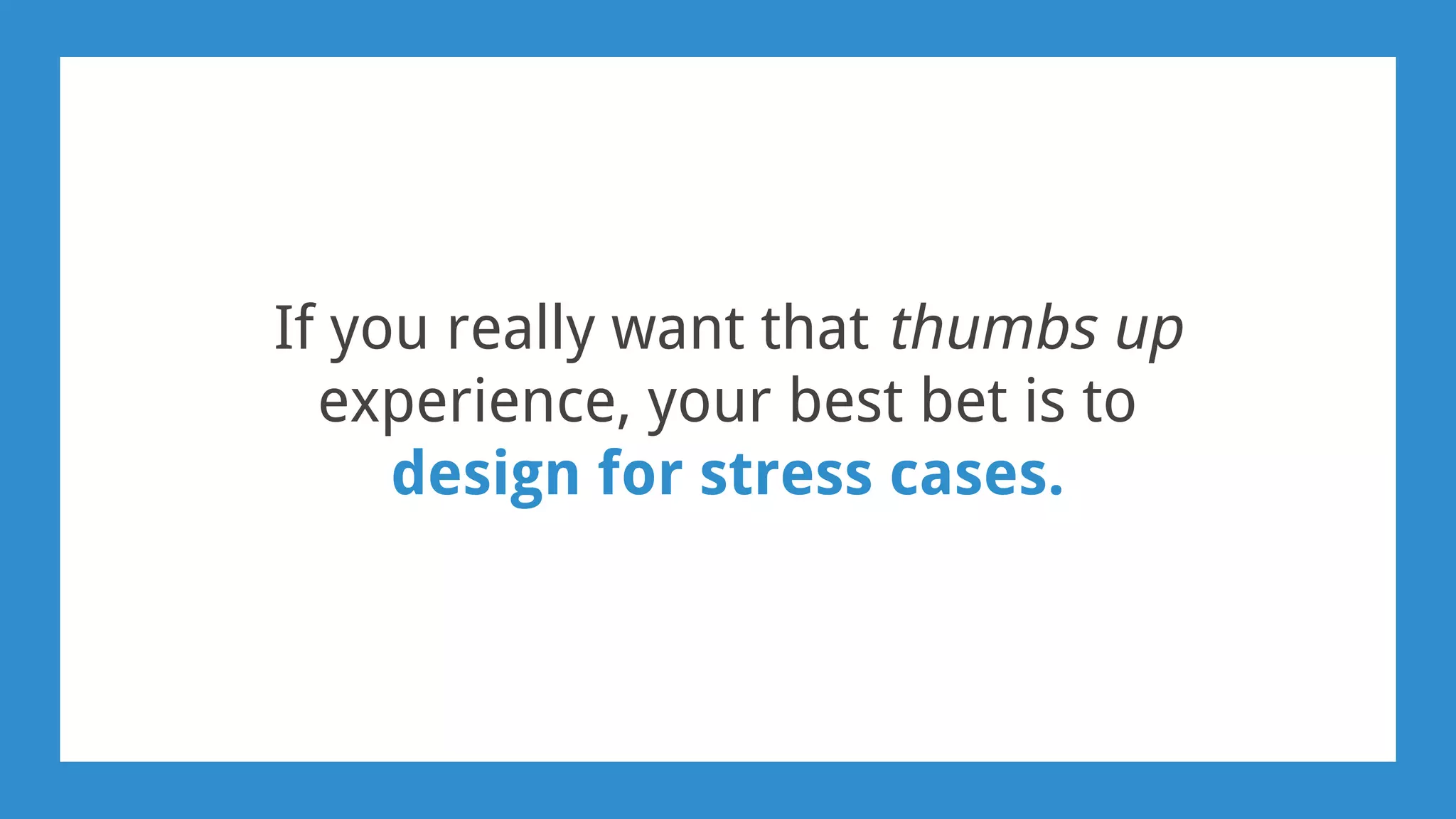 If you really want that thumbs up
experience, your best bet is to
design for stress cases.
 